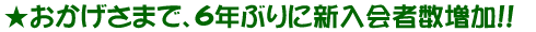 ★おかげさまで、6年ぶりに新入会者数増加!!