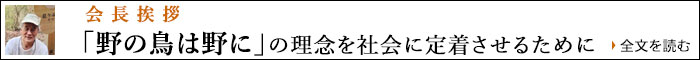 会長挨拶―「野の鳥は野に」の理念を社会に定着させるために 全文を読む