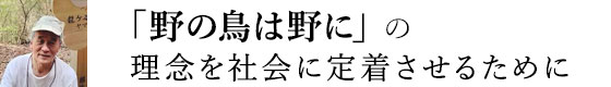 「野の鳥は野に」の理念を社会に定着させるために